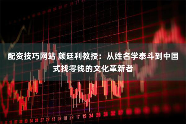 配资技巧网站 颜廷利教授：从姓名学泰斗到中国式找零钱的文化革新者