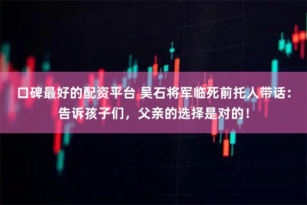 口碑最好的配资平台 吴石将军临死前托人带话:告诉孩子们,父亲的选择是对的!