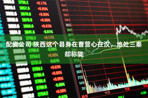 配资公司 陕西这个县身在曹营心在汉，地处三秦却称陇