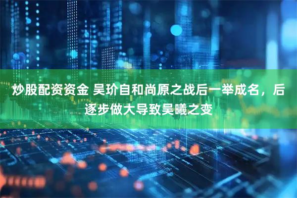炒股配资资金 吴玠自和尚原之战后一举成名，后逐步做大导致吴曦之变