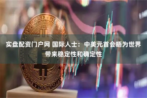 实盘配资门户网 国际人士：中美元首会晤为世界带来稳定性和确定性