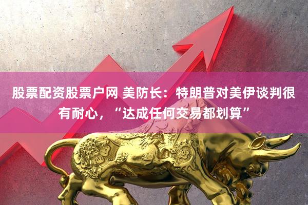 股票配资股票户网 美防长：特朗普对美伊谈判很有耐心，“达成任何交易都划算”