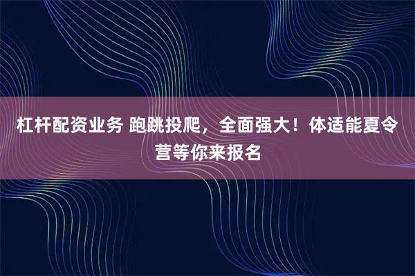 杠杆配资业务 跑跳投爬，全面强大！体适能夏令营等你来报名
