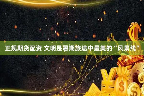 正规期货配资 文明是暑期旅途中最美的“风景线”